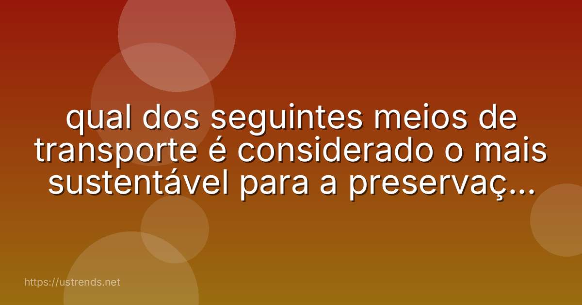 qual dos seguintes meios de transporte é considerado o mais sustentável para a preservação do meio ambiente?