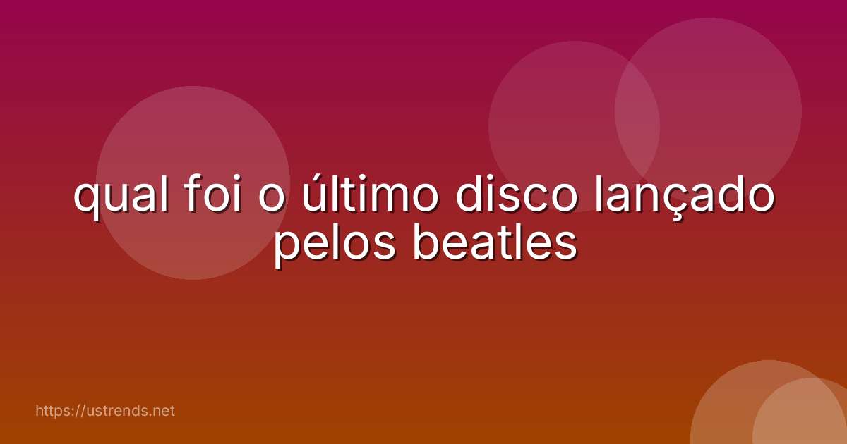 qual foi o último disco lançado pelos beatles