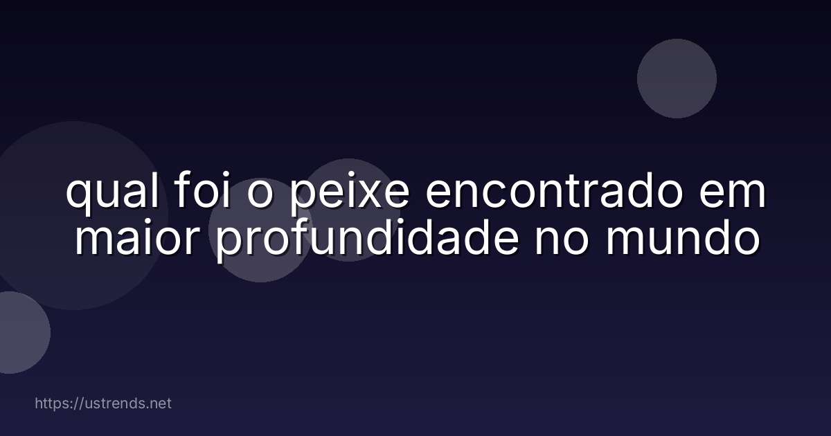 qual foi o peixe encontrado em maior profundidade no mundo