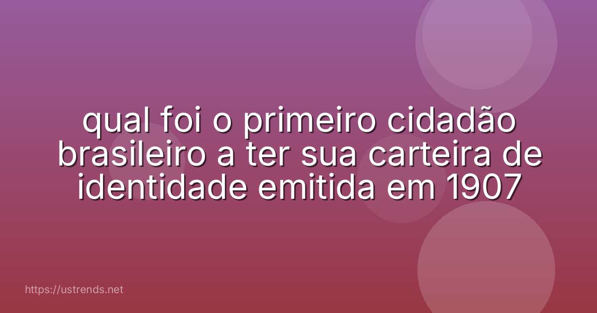 qual foi o primeiro cidadão brasileiro a ter sua carteira de identidade emitida em 1907