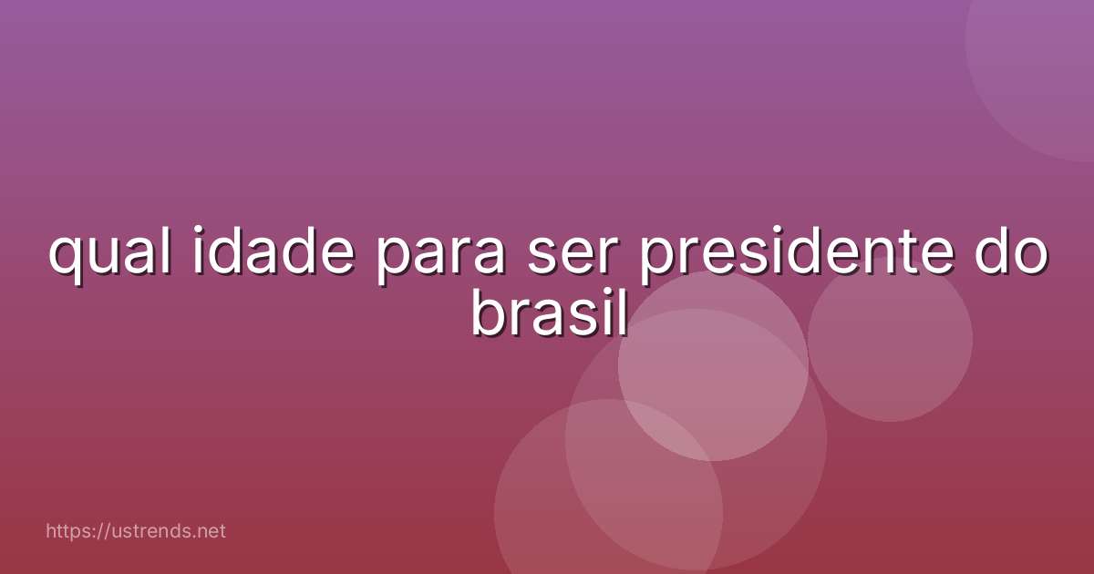 qual idade para ser presidente do brasil