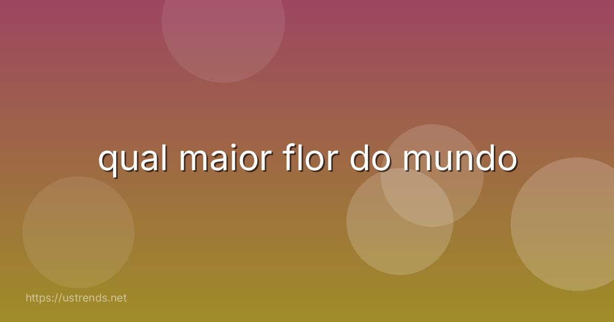 qual maior flor do mundo