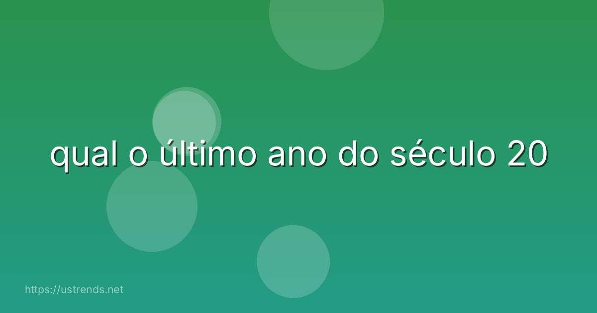 qual o último ano do século 20