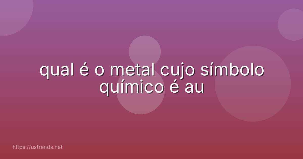 qual é o metal cujo símbolo químico é au