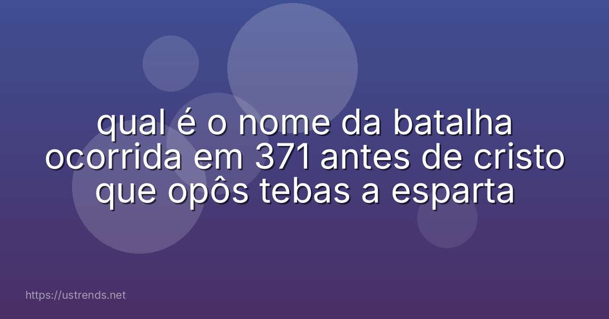 qual é o nome da batalha ocorrida em 371 antes de cristo que opôs tebas a esparta