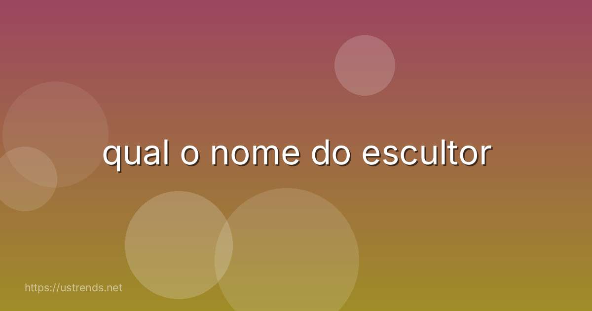 qual o nome do escultor