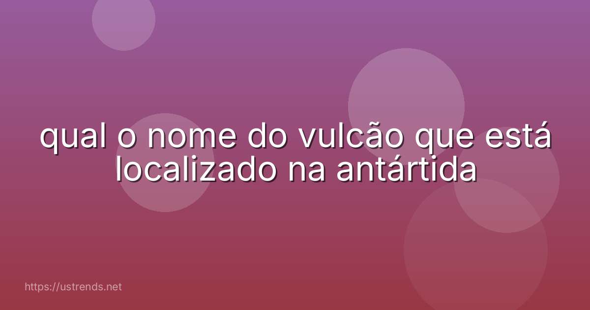 qual o nome do vulcão que está localizado na antártida