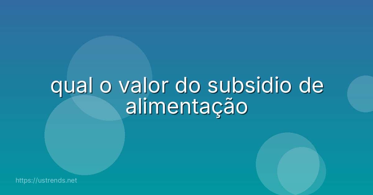 qual o valor do subsidio de alimentação