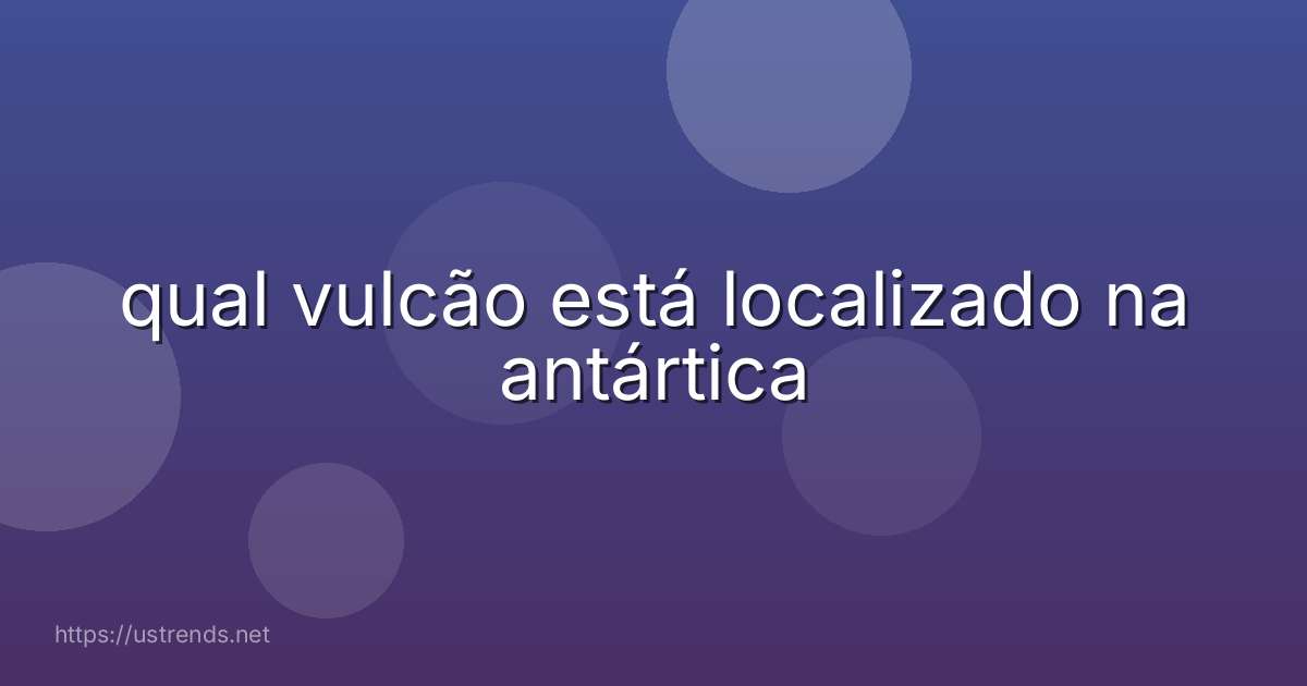 qual vulcão está localizado na antártica