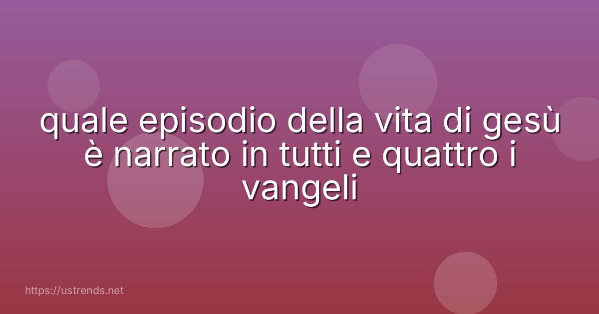 quale episodio della vita di gesù è narrato in tutti e quattro i vangeli