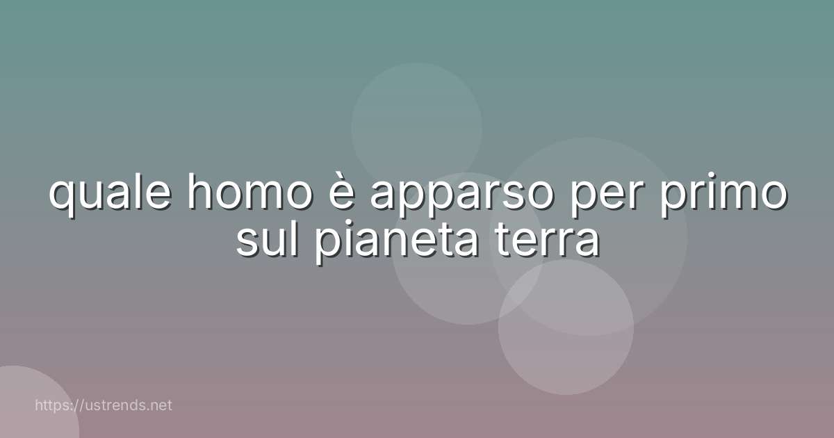 quale homo è apparso per primo sul pianeta terra