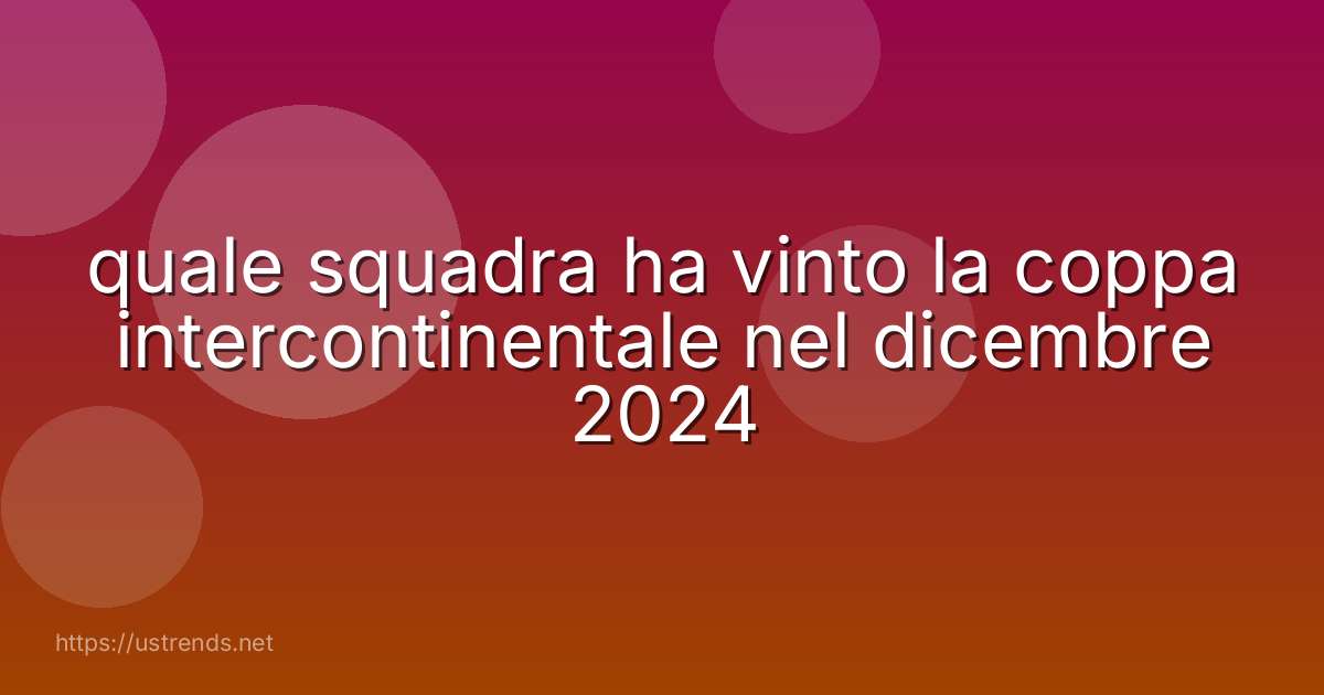 quale squadra ha vinto la coppa intercontinentale nel dicembre 2024