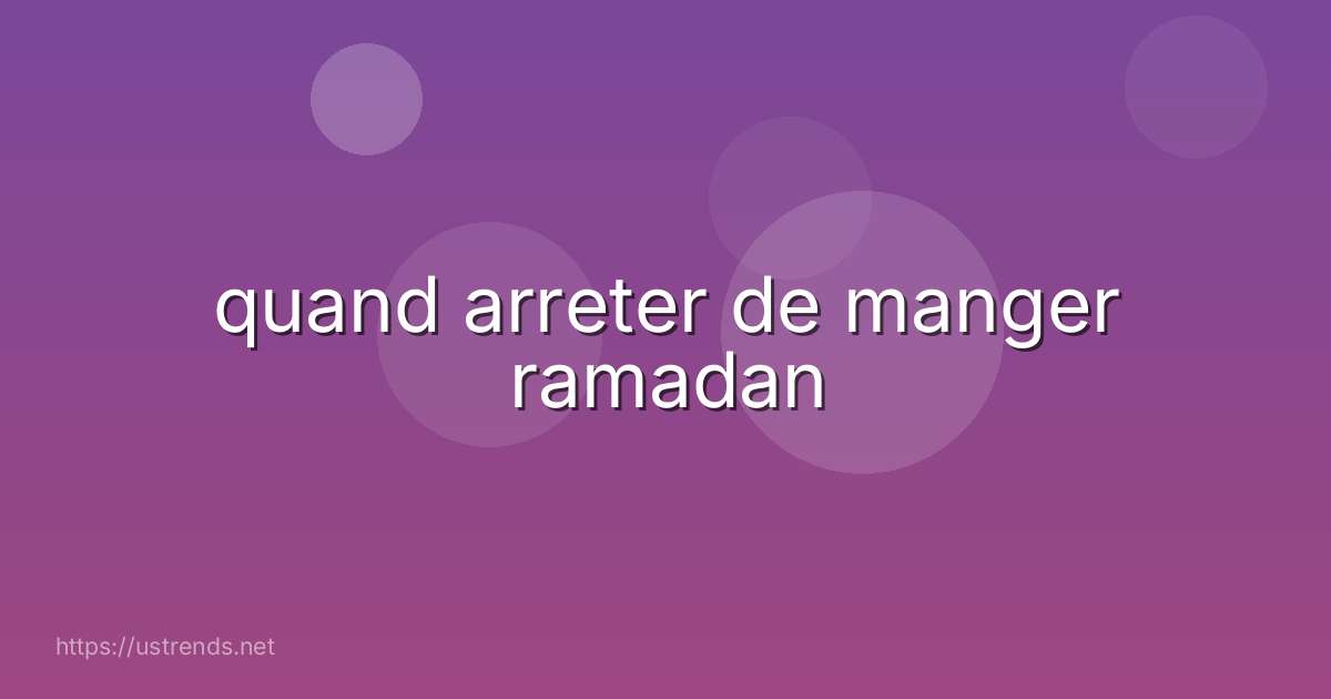 quand arreter de manger ramadan