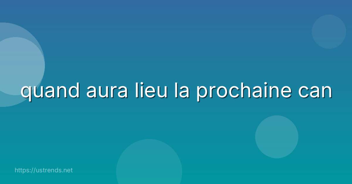 quand aura lieu la prochaine can