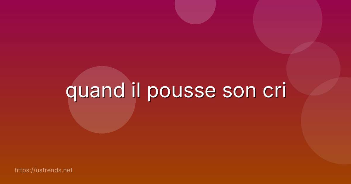quand il pousse son cri