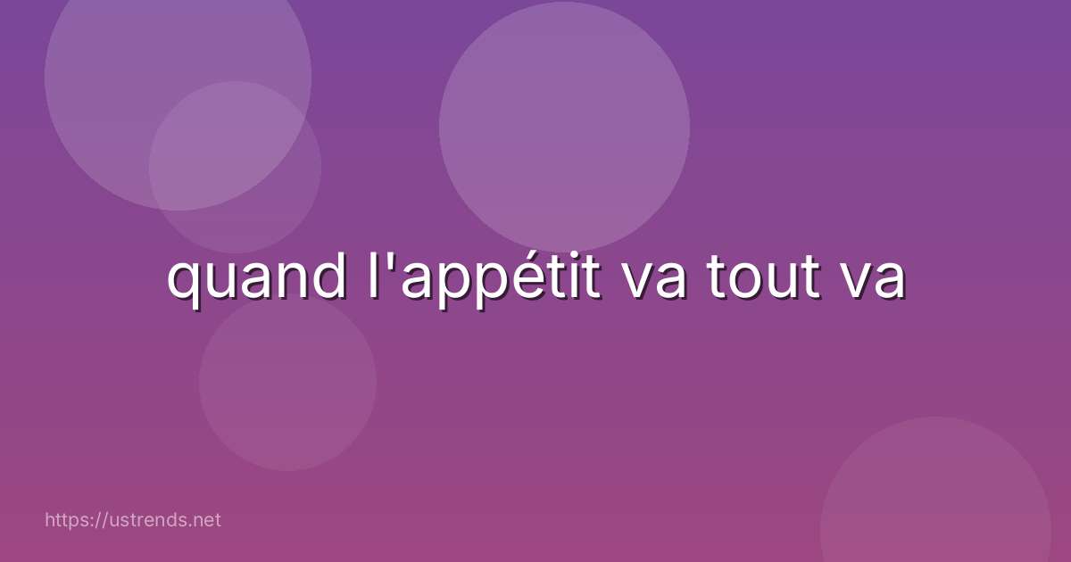 quand l'appétit va tout va
