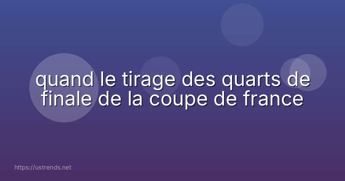 quand le tirage des quarts de finale de la coupe de france