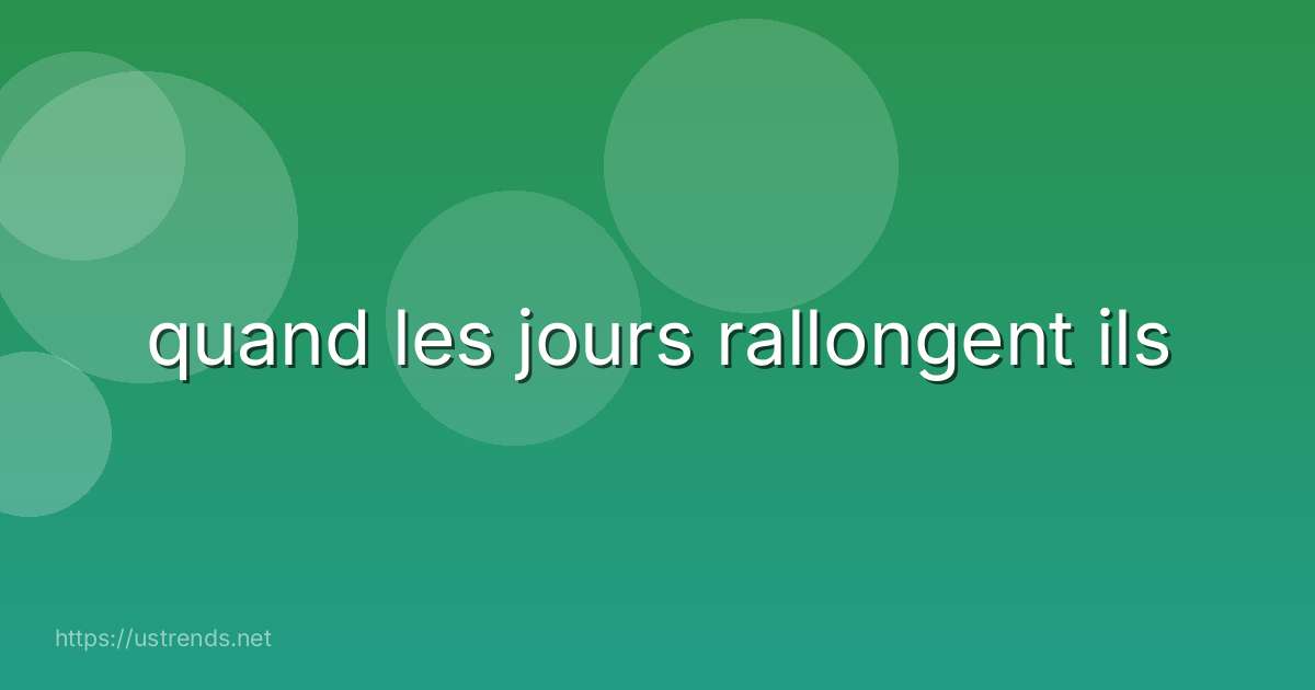 quand les jours rallongent ils