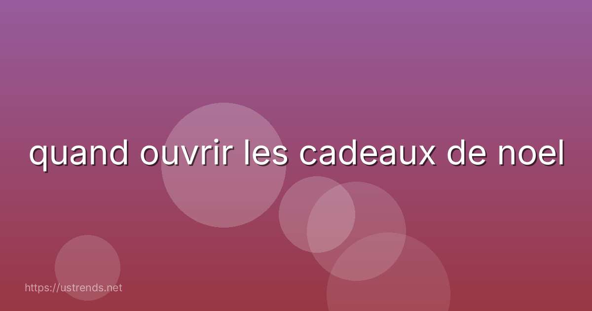 quand ouvrir les cadeaux de noel