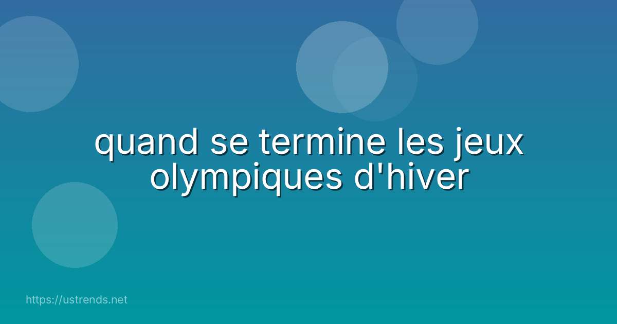 quand se termine les jeux olympiques d'hiver