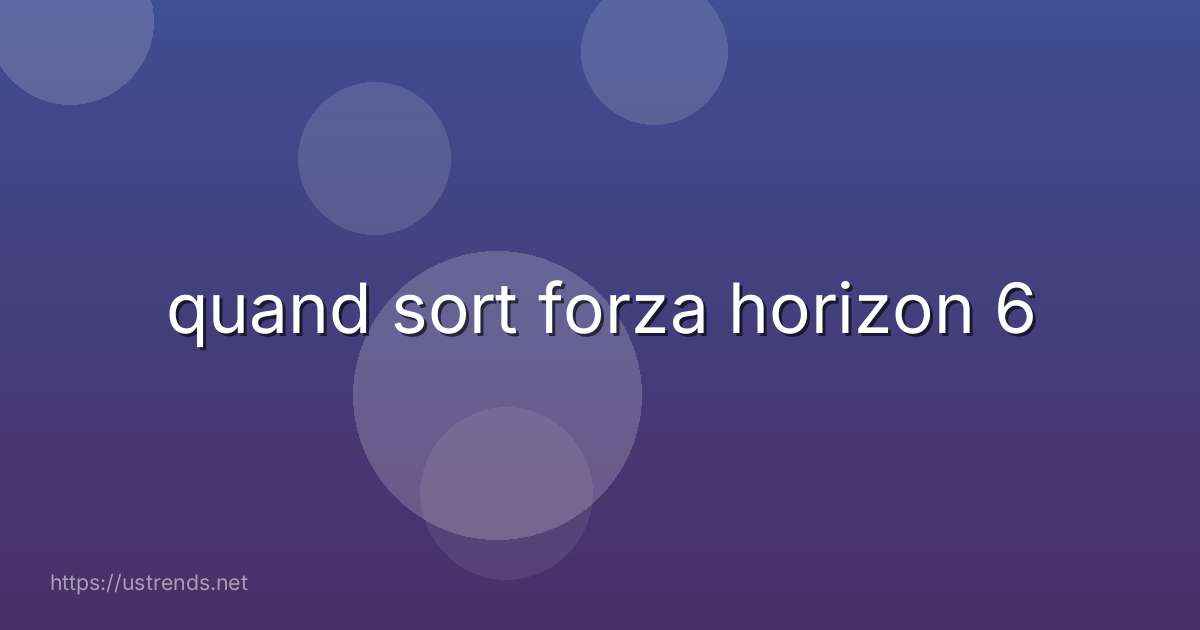 quand sort forza horizon 6