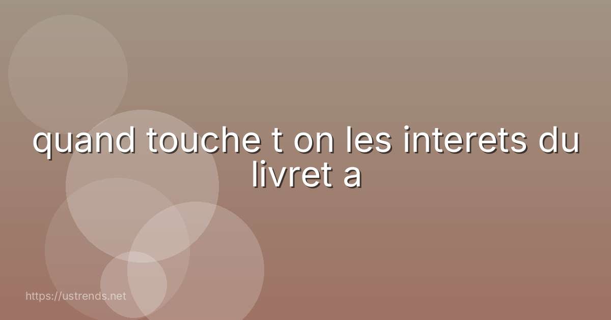 quand touche t on les interets du livret a