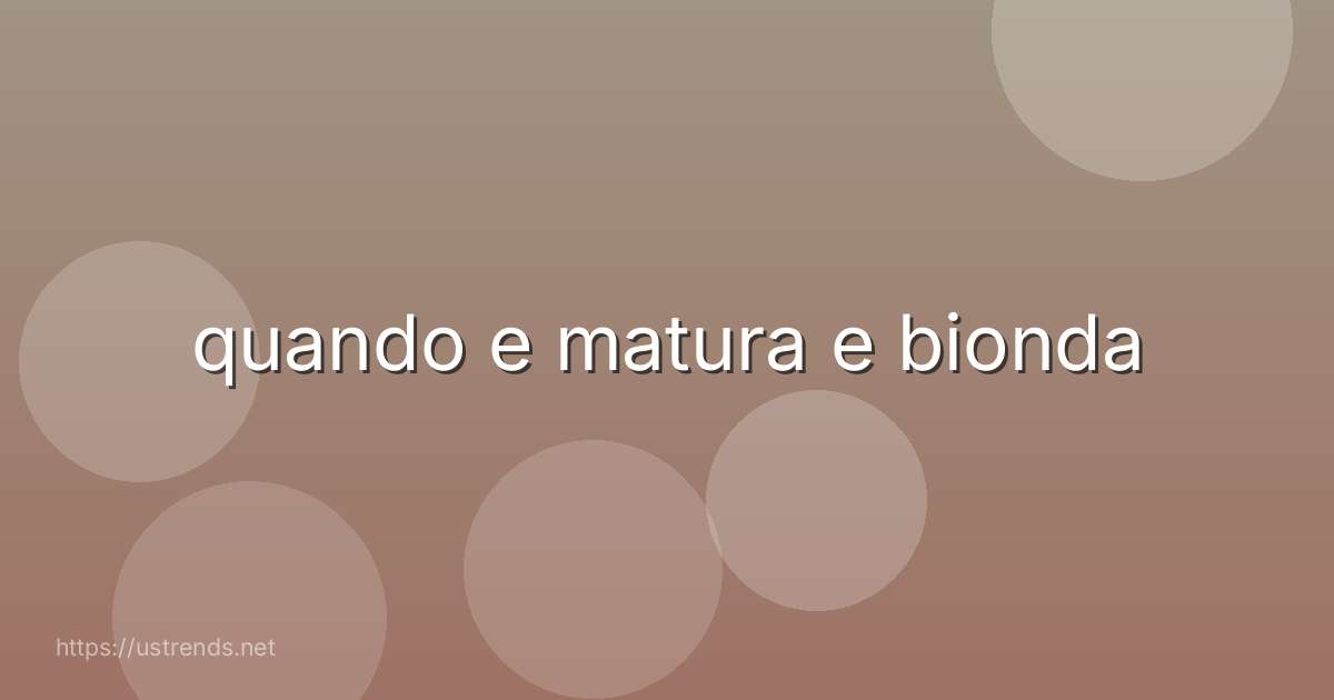 quando e matura e bionda
