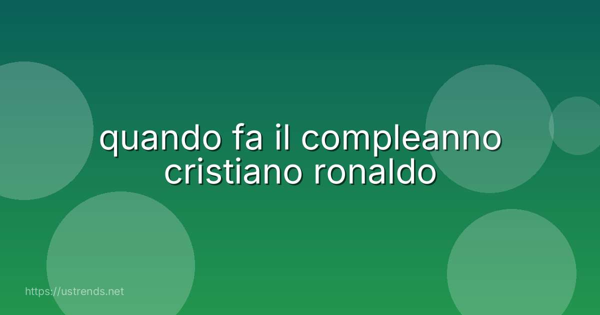 quando fa il compleanno cristiano ronaldo