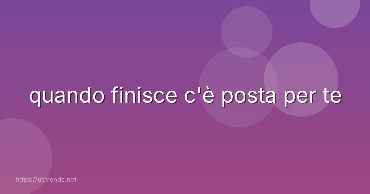 quando finisce c'è posta per te