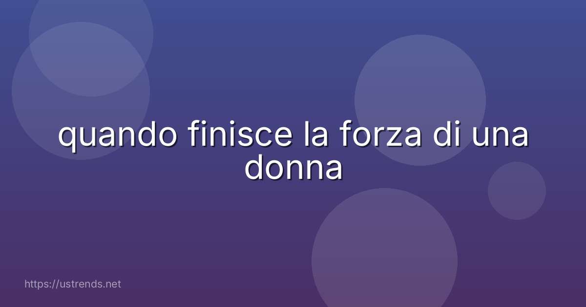 quando finisce la forza di una donna