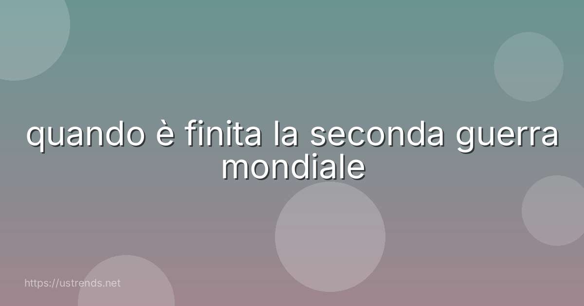 quando è finita la seconda guerra mondiale