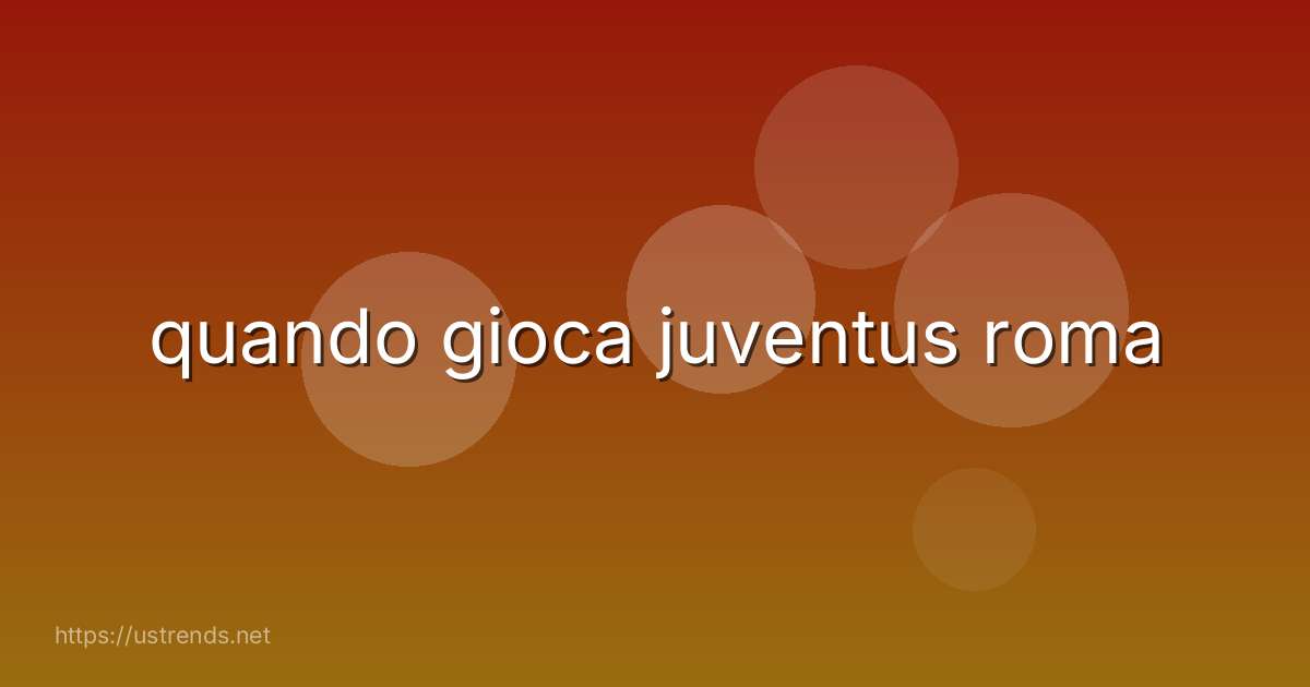 quando gioca juventus roma