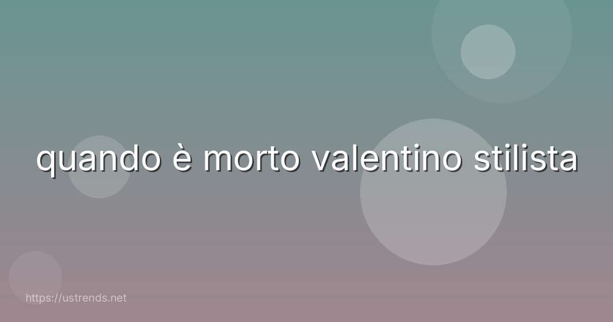 quando è morto valentino stilista