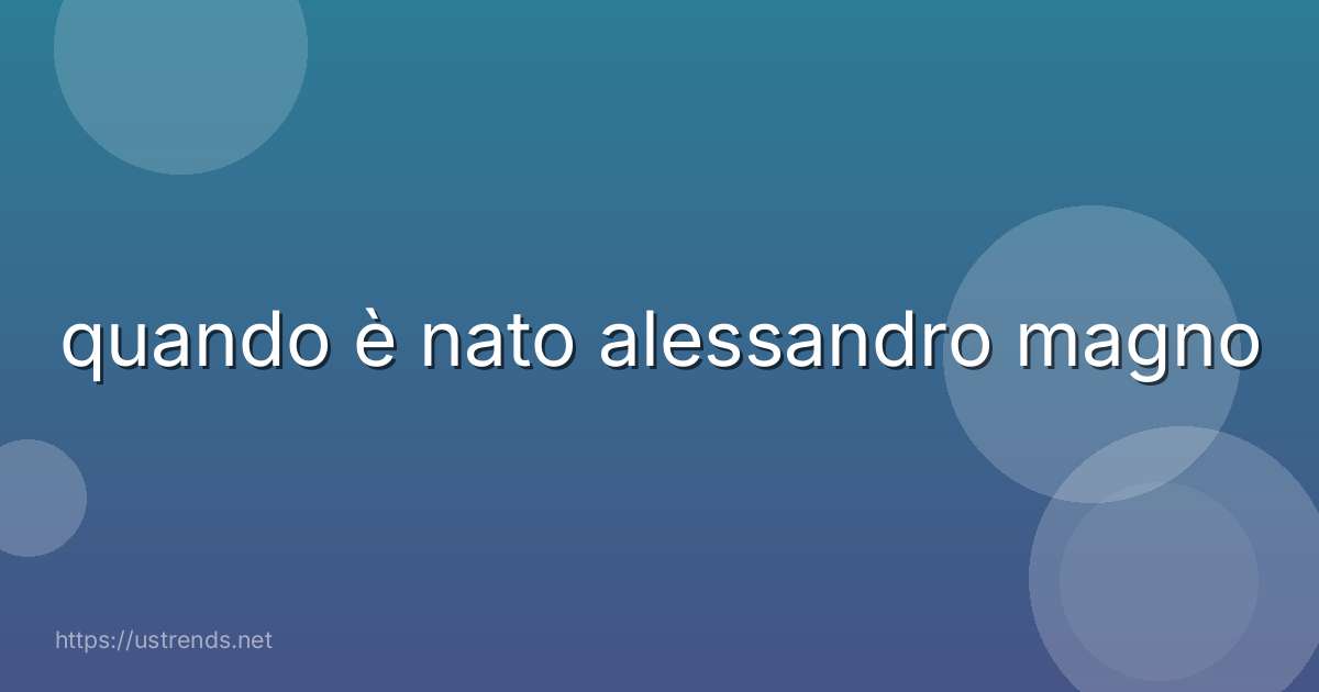 quando è nato alessandro magno