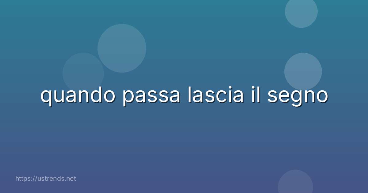 quando passa lascia il segno