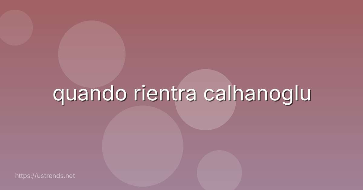 quando rientra calhanoglu