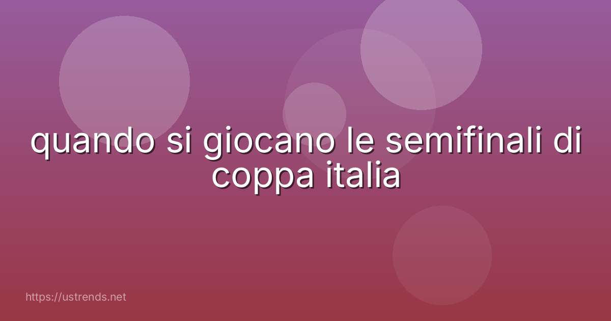 quando si giocano le semifinali di coppa italia