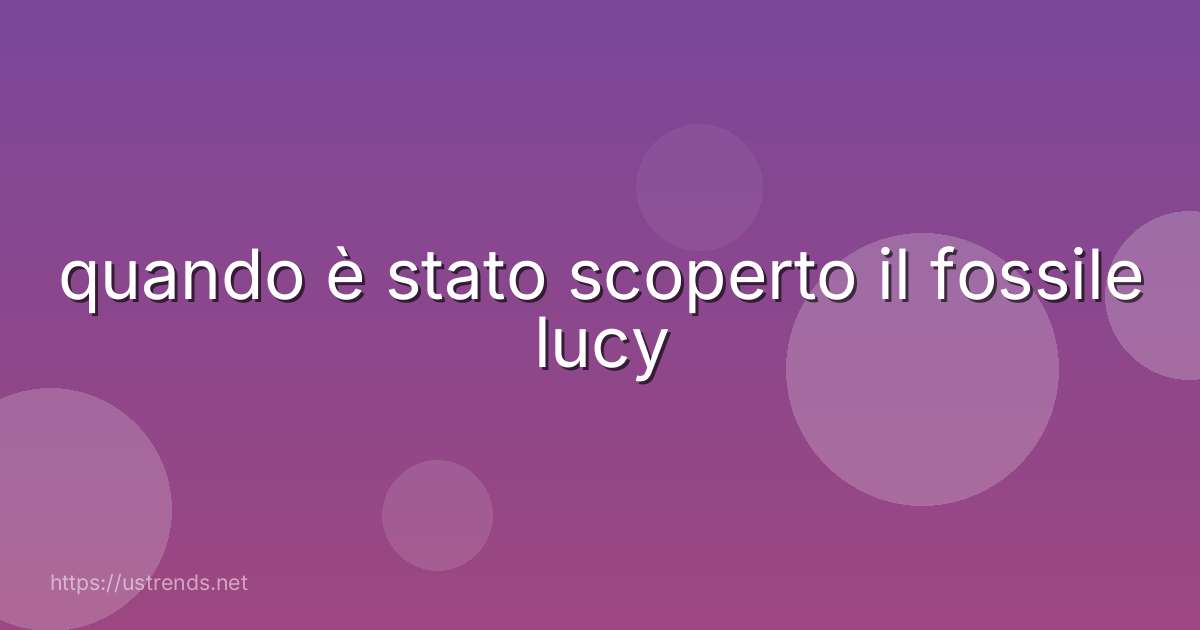 quando è stato scoperto il fossile lucy
