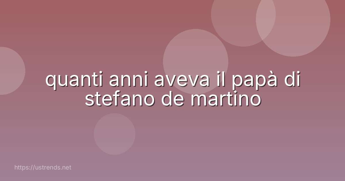 quanti anni aveva il papà di stefano de martino