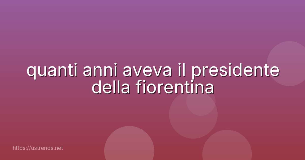 quanti anni aveva il presidente della fiorentina