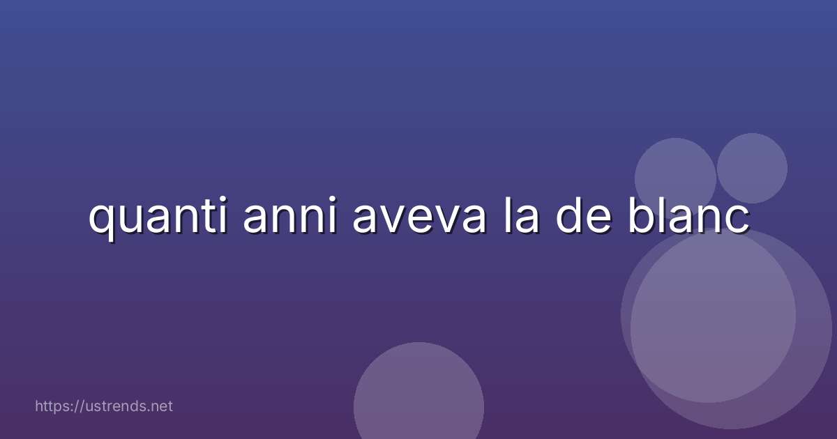 quanti anni aveva la de blanc