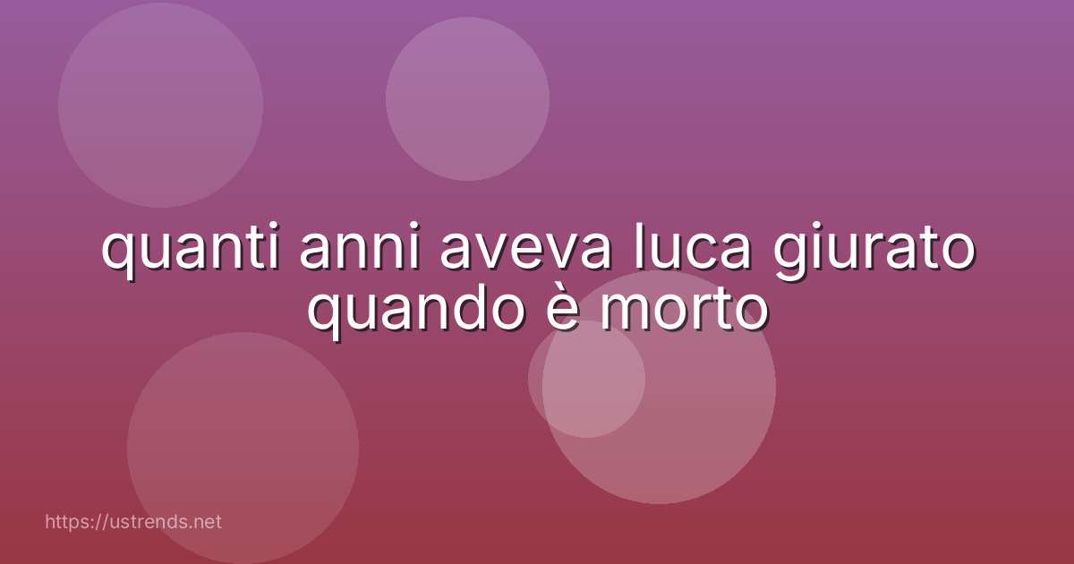 quanti anni aveva luca giurato quando è morto