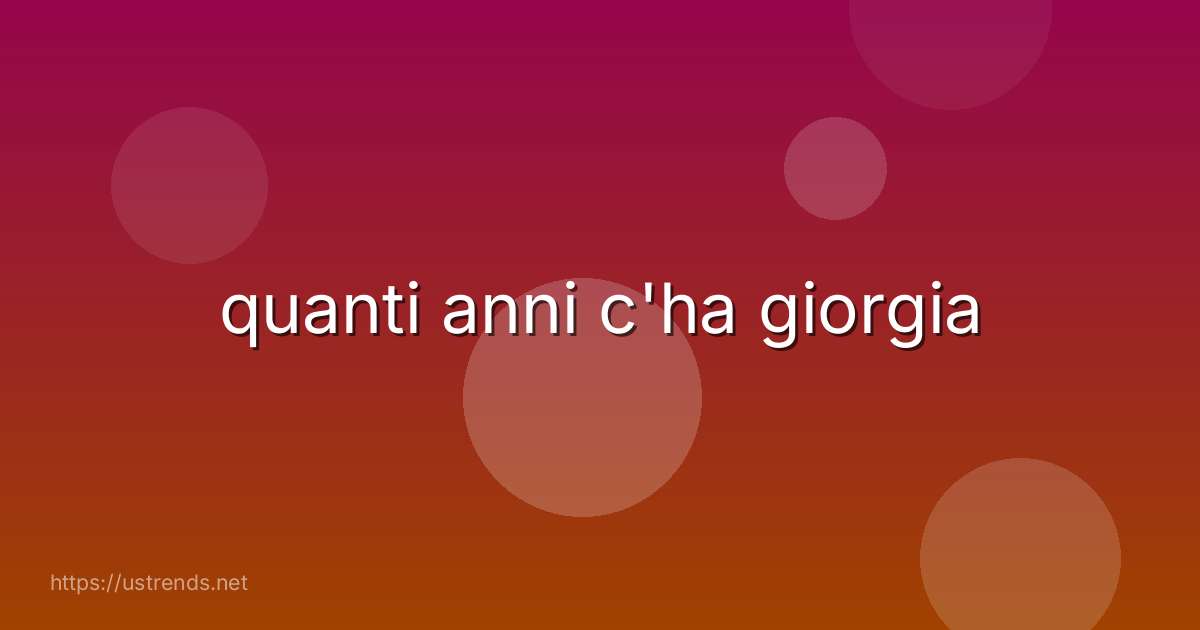 quanti anni c'ha giorgia