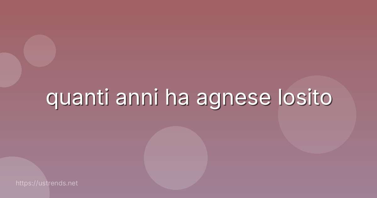 quanti anni ha agnese losito