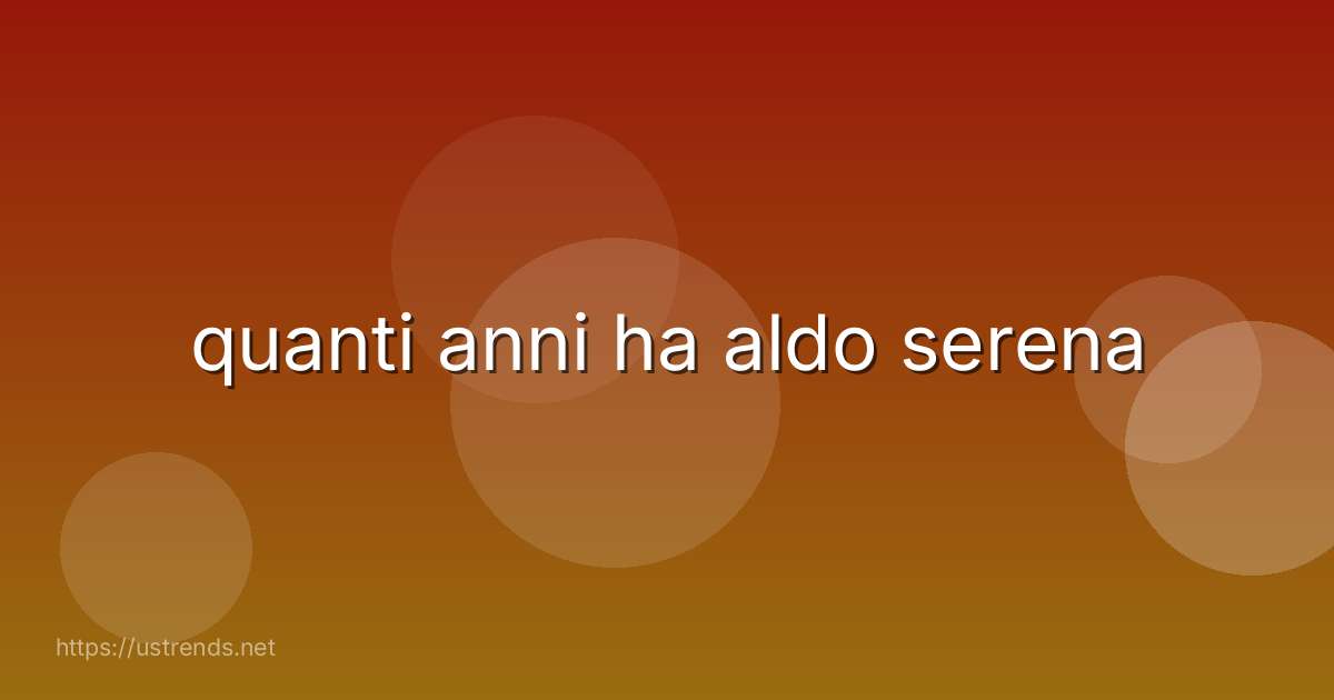 quanti anni ha aldo serena
