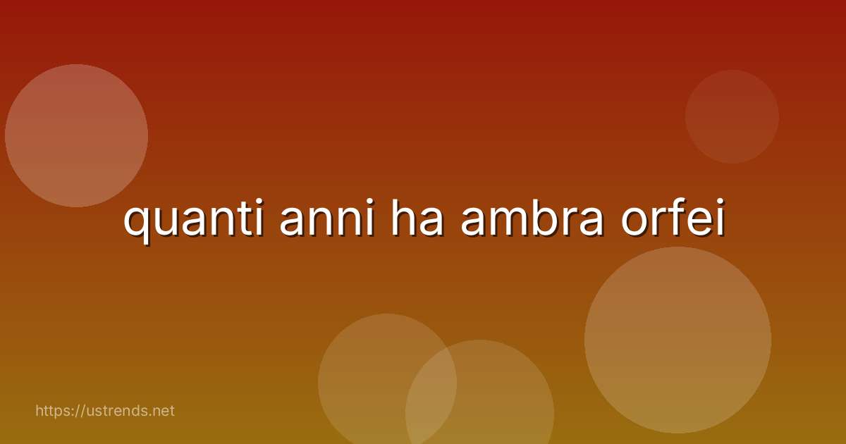 quanti anni ha ambra orfei