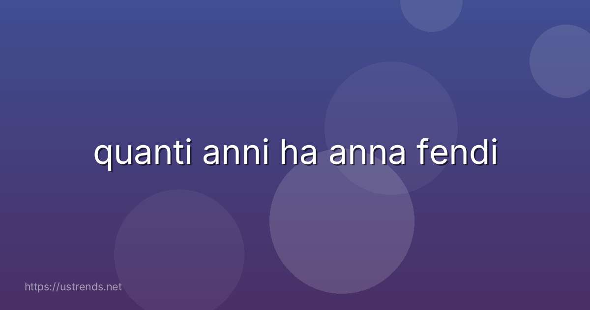 quanti anni ha anna fendi