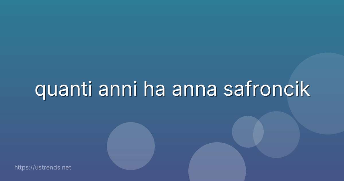 quanti anni ha anna safroncik