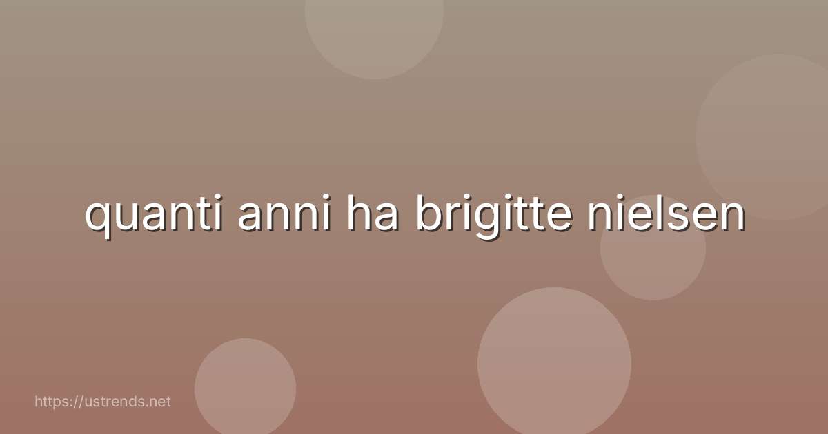 quanti anni ha brigitte nielsen