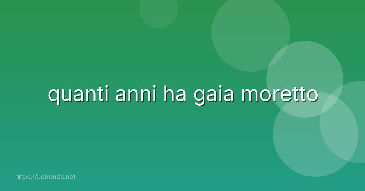 quanti anni ha gaia moretto